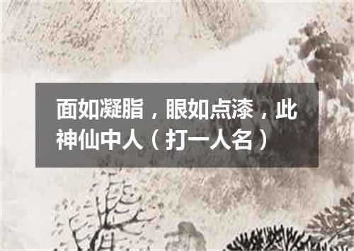 面如凝脂，眼如点漆，此神仙中人（打一人名）