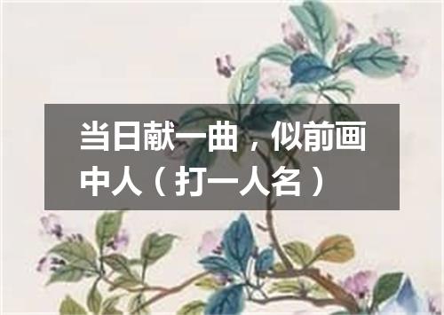 当日献一曲，似前画中人（打一人名）