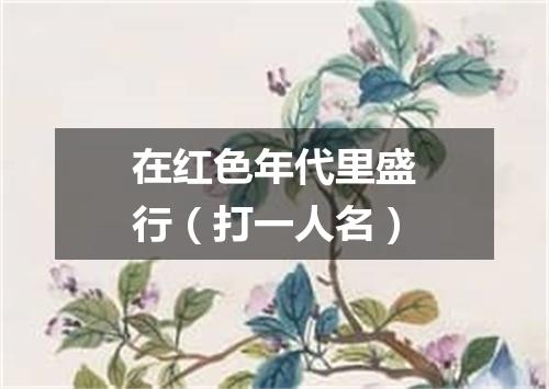 在红色年代里盛行（打一人名）