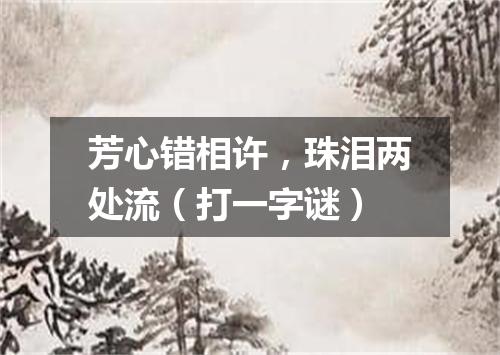 芳心错相许，珠泪两处流（打一字谜）