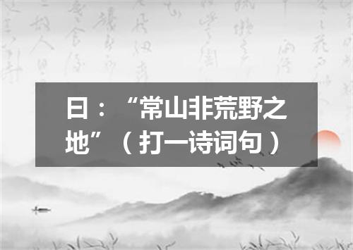 曰：“常山非荒野之地”（打一诗词句）