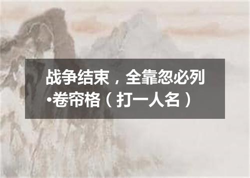 战争结束，全靠忽必列·卷帘格（打一人名）