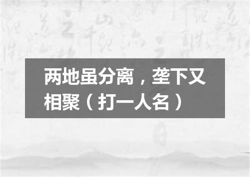 两地虽分离，垄下又相聚（打一人名）