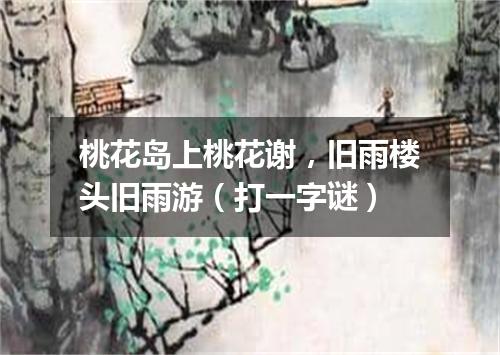 桃花岛上桃花谢，旧雨楼头旧雨游（打一字谜）