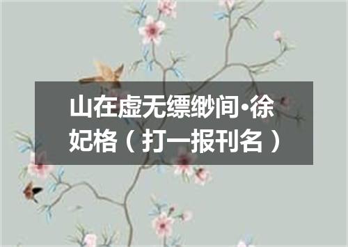 山在虚无缥缈间·徐妃格（打一报刊名）