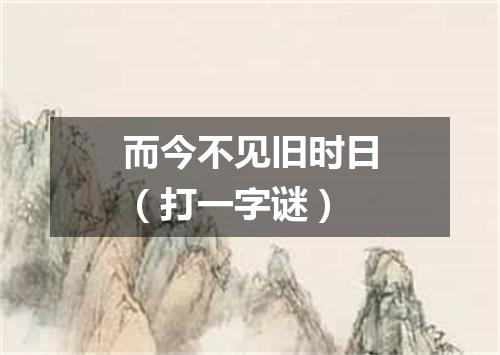 而今不见旧时日（打一字谜）