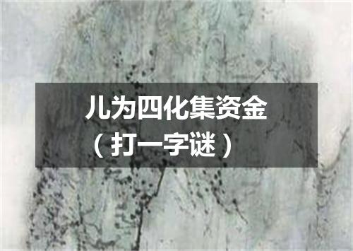 儿为四化集资金（打一字谜）