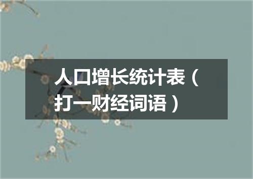 人口增长统计表（打一财经词语）