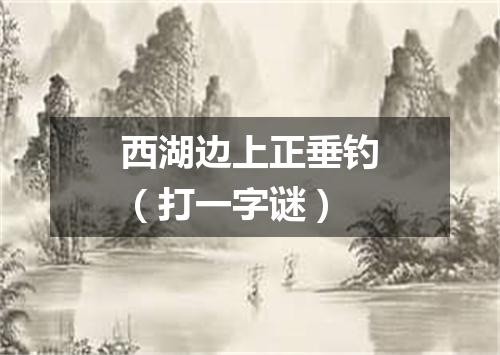 西湖边上正垂钓（打一字谜）