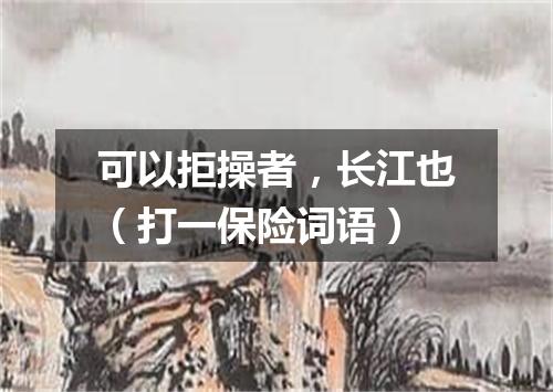 可以拒操者，长江也（打一保险词语）