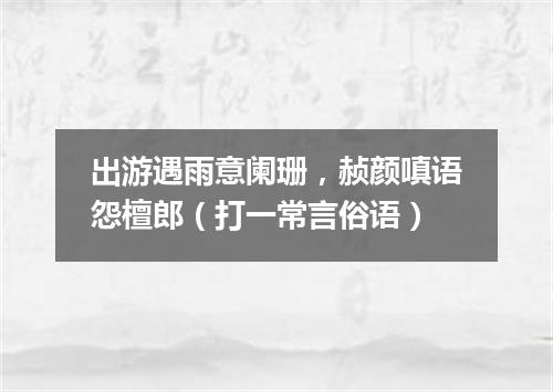 出游遇雨意阑珊，赪颜嗔语怨檀郎（打一常言俗语）