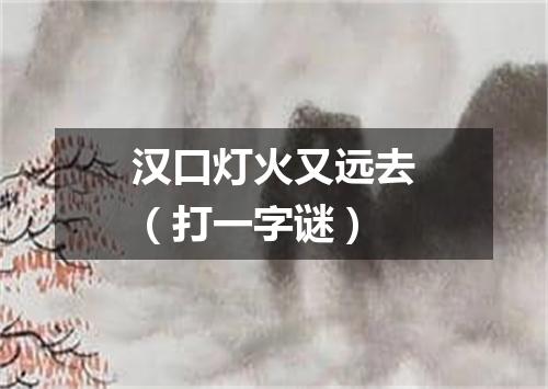 汉口灯火又远去（打一字谜）