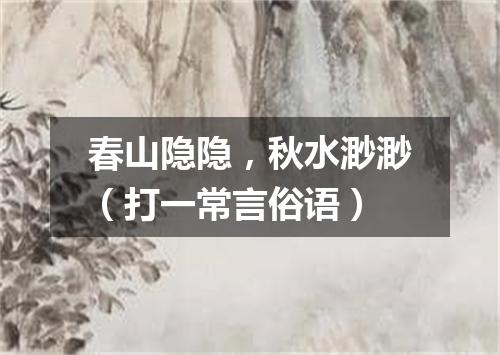 春山隐隐，秋水渺渺（打一常言俗语）