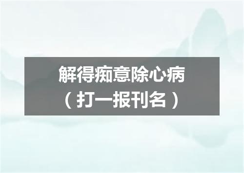 解得痴意除心病（打一报刊名）