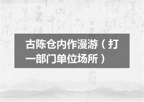 古陈仓内作漫游（打一部门单位场所）