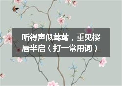 听得声似莺莺，重见樱唇半启（打一常用词）