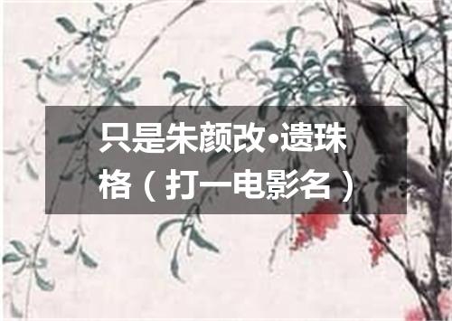 只是朱颜改·遗珠格（打一电影名）