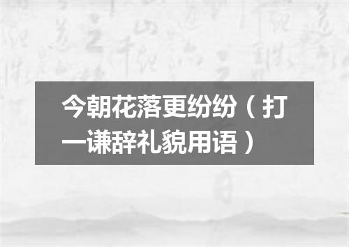 今朝花落更纷纷（打一谦辞礼貌用语）