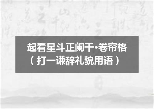 起看星斗正阑干·卷帘格（打一谦辞礼貌用语）