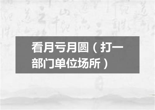 看月亏月圆（打一部门单位场所）