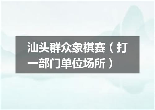 汕头群众象棋赛（打一部门单位场所）