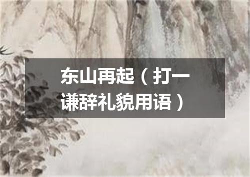 东山再起（打一谦辞礼貌用语）