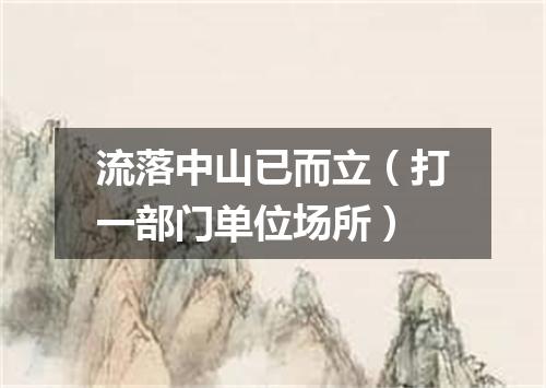 流落中山已而立（打一部门单位场所）