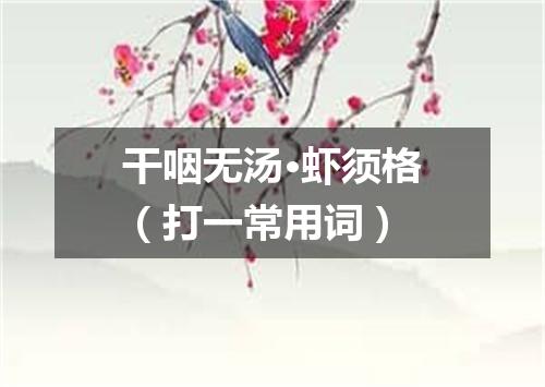 干咽无汤·虾须格（打一常用词）