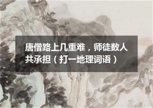 唐僧路上几重难，师徒数人共承担（打一地理词语）