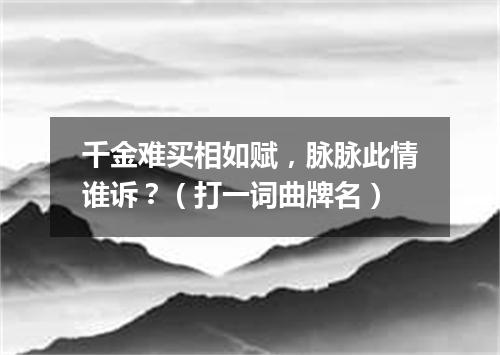 千金难买相如赋，脉脉此情谁诉？（打一词曲牌名）