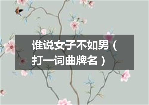 谁说女子不如男（打一词曲牌名）