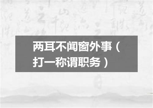 两耳不闻窗外事（打一称谓职务）