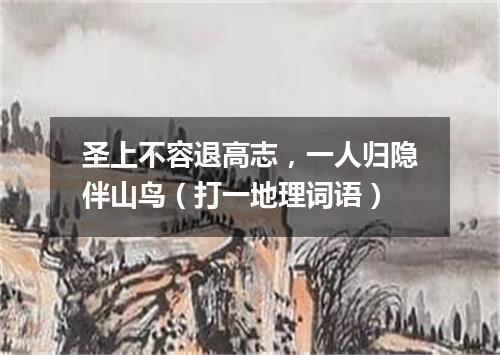 圣上不容退高志，一人归隐伴山鸟（打一地理词语）