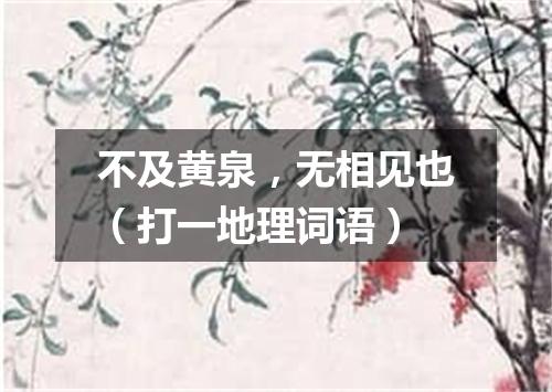 不及黄泉，无相见也（打一地理词语）