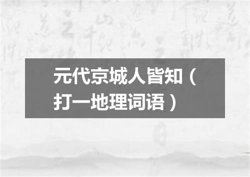 元代京城人皆知（打一地理词语）