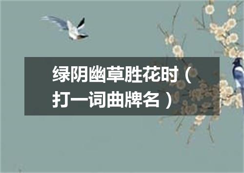 绿阴幽草胜花时（打一词曲牌名）