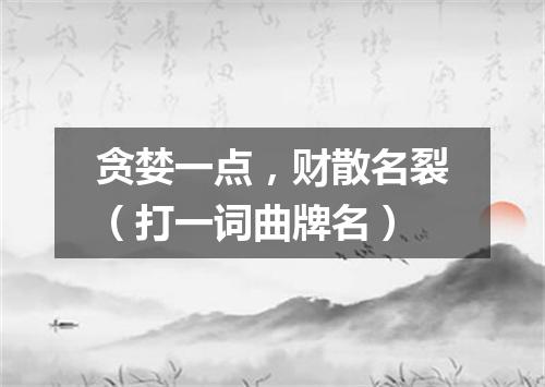 贪婪一点，财散名裂（打一词曲牌名）