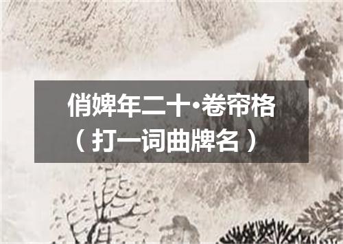 俏婢年二十·卷帘格（打一词曲牌名）