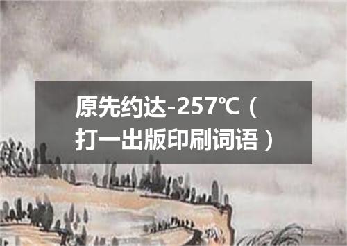 原先约达-257℃（打一出版印刷词语）