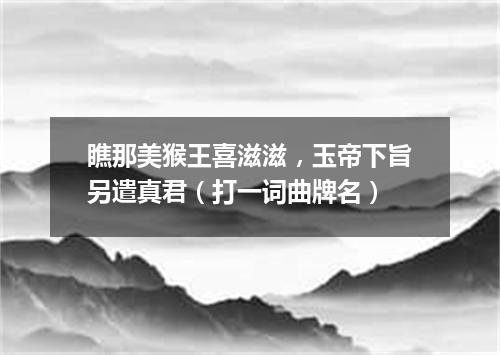 瞧那美猴王喜滋滋，玉帝下旨另遣真君（打一词曲牌名）