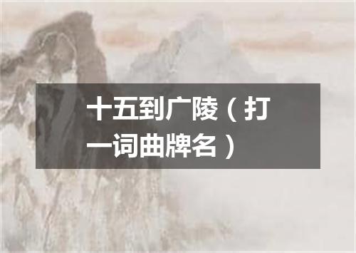 十五到广陵（打一词曲牌名）