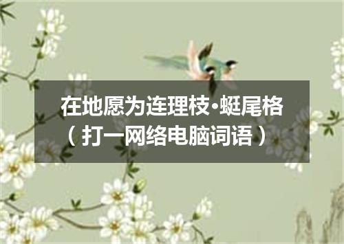 在地愿为连理枝·蜓尾格（打一网络电脑词语）