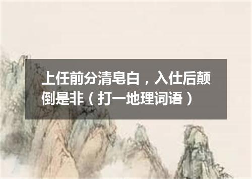 上任前分清皂白，入仕后颠倒是非（打一地理词语）