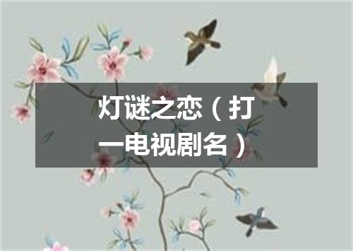 灯谜之恋（打一电视剧名）