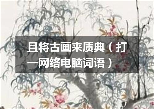 且将古画来质典（打一网络电脑词语）