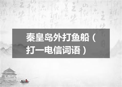 秦皇岛外打鱼船（打一电信词语）