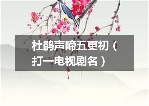 杜鹃声啼五更初（打一电视剧名）