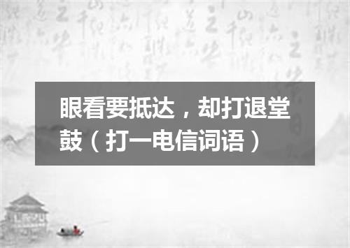 眼看要抵达，却打退堂鼓（打一电信词语）