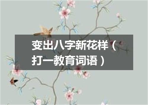 变出八字新花样（打一教育词语）