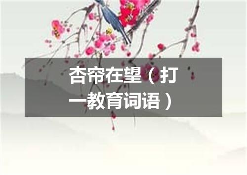 杏帘在望（打一教育词语）